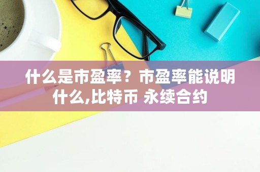 什么是市盈率？市盈率能说明什么,比特币 永续合约