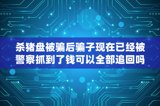 杀猪盘被骗后骗子现在已经被警察抓到了钱可以全部追回吗,