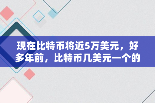 现在比特币将近5万美元，好多年前，比特币几美元一个的时候，进场的人到今天都成为亿万富翁了吗,1个比特币多少美元