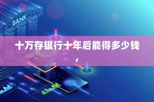 十万存银行十年后能得多少钱,