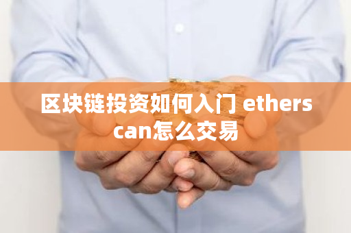 区块链投资如何入门 etherscan怎么交易