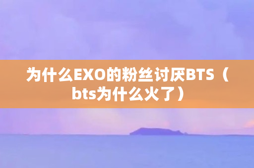 为什么EXO的粉丝讨厌BTS(bts为什么火了) 为什么EXO的粉丝讨厌BTS(bts为什么火了)