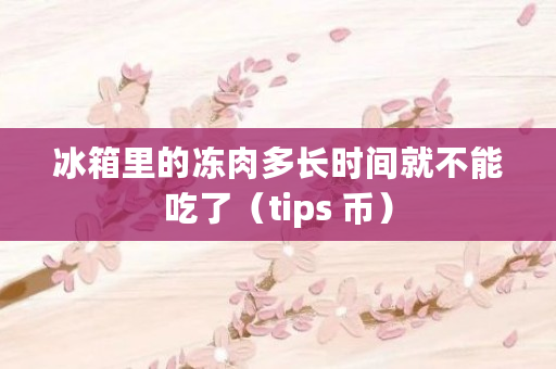 冰箱里的冻肉多长时间就不能吃了（tips 币）