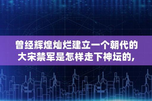 曾经辉煌灿烂建立一个朝代的大宋禁军是怎样走下神坛的,基金亏了一半要赎回吗