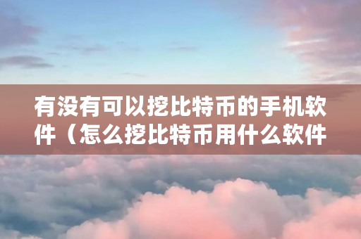 有没有可以挖比特币的手机软件（怎么挖比特币用什么软件）