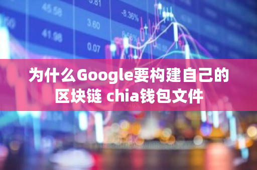 为什么Google要构建自己的区块链 chia钱包文件