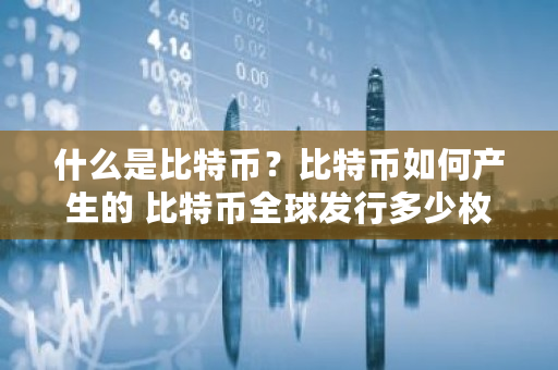 什么是比特币？比特币如何产生的 比特币全球发行多少枚