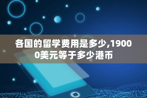 各国的留学费用是多少,19000美元等于多少港币