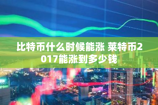 比特币什么时候能涨 莱特币2017能涨到多少钱