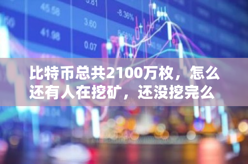 比特币总共2100万枚，怎么还有人在挖矿，还没挖完么 还有多少比特币没挖过