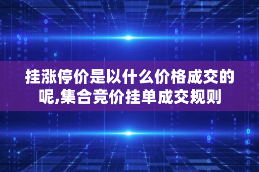 挂涨停价是以什么价格成交的呢,集合竞价挂单成交规则