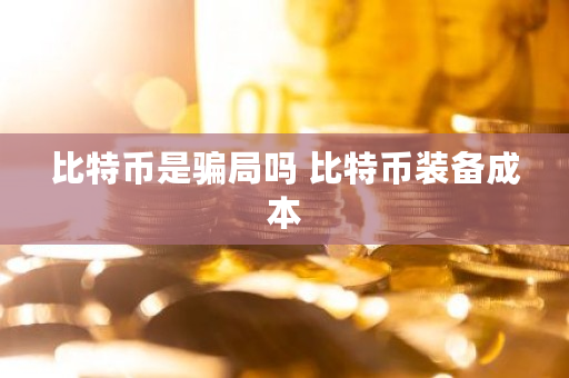 比特币是骗局吗 比特币装备成本