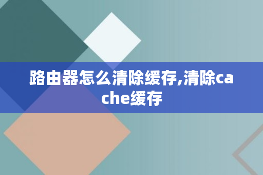 路由器怎么清除缓存,清除cache缓存