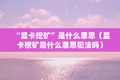 “显卡挖矿”是什么意思（显卡挖矿是什么意思犯法吗）