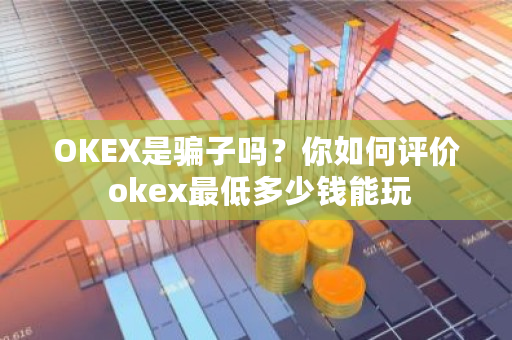 OKEX是骗子吗？你如何评价 okex最低多少钱能玩