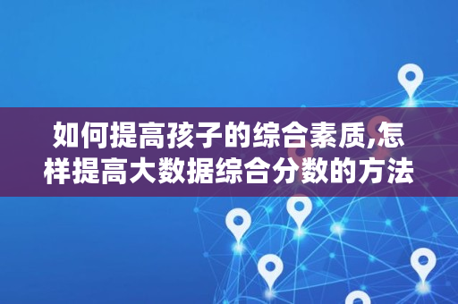 如何提高孩子的综合素质,怎样提高大数据综合分数的方法