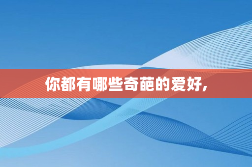 你都有哪些奇葩的爱好,