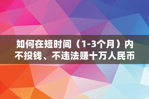 如何在短时间（1-3个月）内不投钱、不违法赚十万人民币,