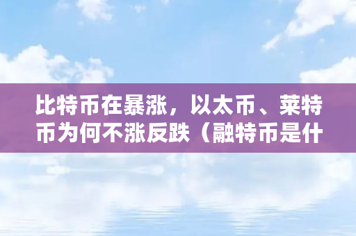 比特币在暴涨，以太币、莱特币为何不涨反跌（融特币是什么意思啊）