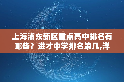 上海浦东新区重点高中排名有哪些？进才中学排名第几,洋泾中学南校原来叫什么名字