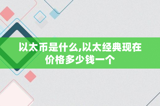 以太币是什么,以太经典现在价格多少钱一个