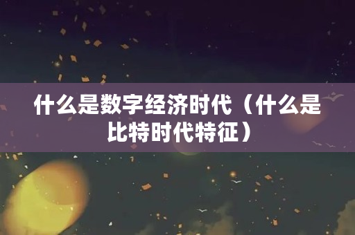 什么是数字经济时代（什么是比特时代特征）