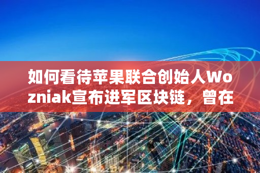 如何看待苹果联合创始人Wozniak宣布进军区块链，曾在去年年底清仓比特币 比特币ID