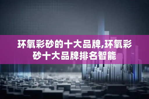 环氧彩砂的十大品牌,环氧彩砂十大品牌排名智能