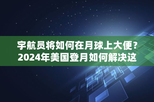 宇航员将如何在月球上大便？2024年美国登月如何解决这一难题,屎币2021涨幅