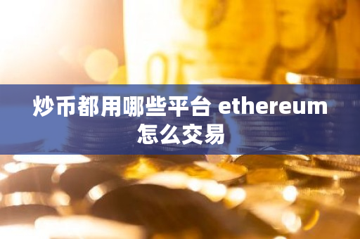 炒币都用哪些平台 ethereum怎么交易