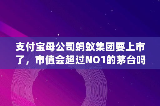 支付宝母公司蚂蚁集团要上市了，市值会超过NO1的茅台吗,groupon 市值