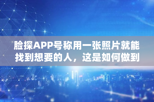 脸探APP号称用一张照片就能找到想要的人，这是如何做到的,搜人脸图片找人网站大全