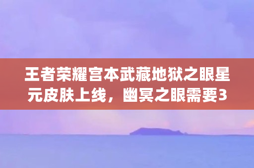 王者荣耀宫本武藏地狱之眼星元皮肤上线，幽冥之眼需要300紫星币，值得氪金呢（pickle是什么币）