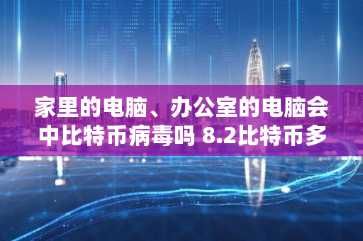家里的电脑、办公室的电脑会中比特币病毒吗 8.2比特币多少钱人民币