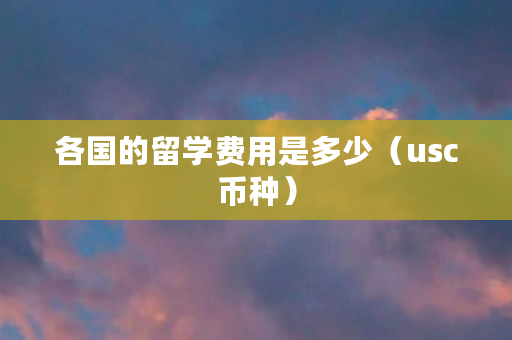 各国的留学费用是多少（usc币种）