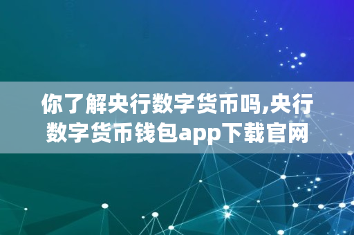 你了解央行数字货币吗,央行数字货币钱包app下载官网