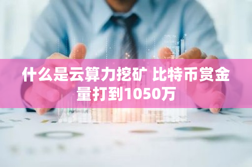 什么是云算力挖矿 比特币赏金量打到1050万