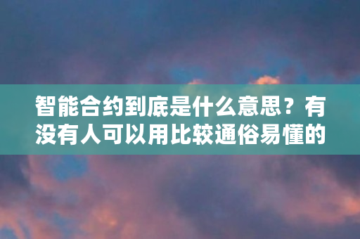 智能合约到底是什么意思？有没有人可以用比较通俗易懂的例子来解释一下（智能合约到底能做什么呢）