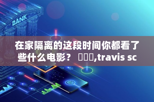 在家隔离的这段时间你都看了些什么电影？ ​​​,travis scott 大学