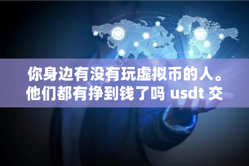 你身边有没有玩虚拟币的人。他们都有挣到钱了吗 usdt 交易