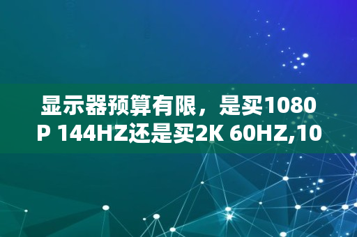 显示器预算有限，是买1080P 144HZ还是买2K 60HZ,1080在股市代表什么意思啊