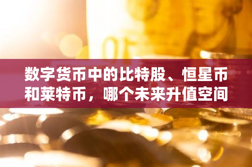 数字货币中的比特股、恒星币和莱特币，哪个未来升值空间更大 bts币总发行量多少枚