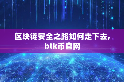 区块链安全之路如何走下去,btk币官网