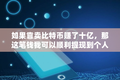 如果靠卖比特币赚了十亿，那这笔钱我可以顺利提现到个人账户吗,