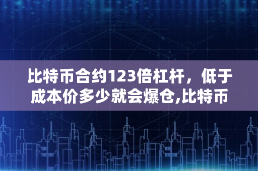 比特币合约123倍杠杆，低于成本价多少就会爆仓,比特币合约多少天到账