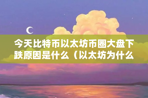 今天比特币以太坊币圈大盘下跌原因是什么（以太坊为什么会跌价）