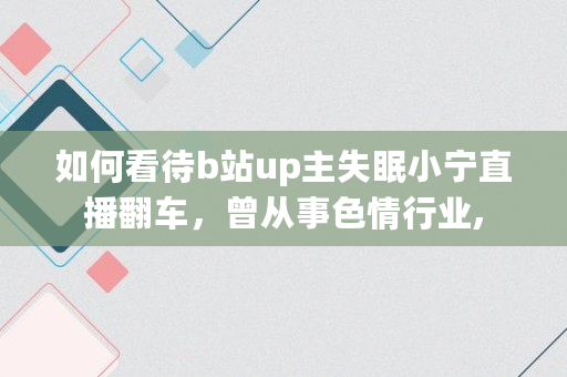 如何看待b站up主失眠小宁直播翻车,曾从事色情行业, 如何看待b站up主失眠小宁直播翻车,曾从事色情行业,