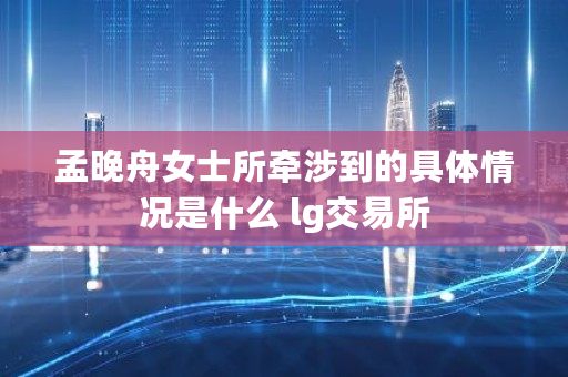 孟晚舟女士所牵涉到的具体情况是什么 lg交易所