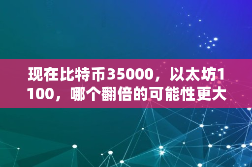 现在比特币35000，以太坊1100，哪个翻倍的可能性更大,以太坊币上限多少钱