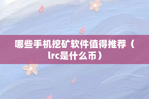 哪些手机挖矿软件值得推荐（lrc是什么币）